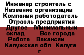 Инженер-строитель с › Название организации ­ Компания-работодатель › Отрасль предприятия ­ Другое › Минимальный оклад ­ 1 - Все города Работа » Вакансии   . Калужская обл.,Калуга г.